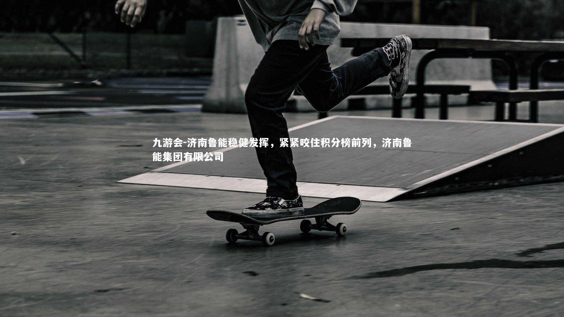 九游会-济南鲁能稳健发挥，紧紧咬住积分榜前列，济南鲁能集团有限公司