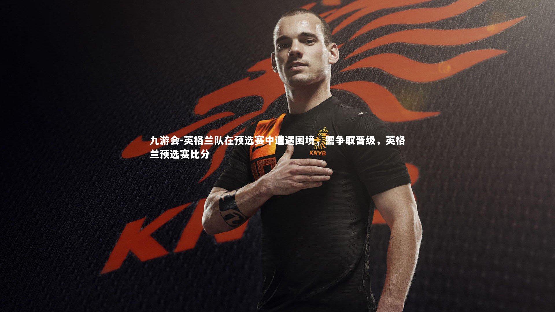 英格兰队在预选赛中遭遇困境，需争取晋级，英格兰预选赛比分