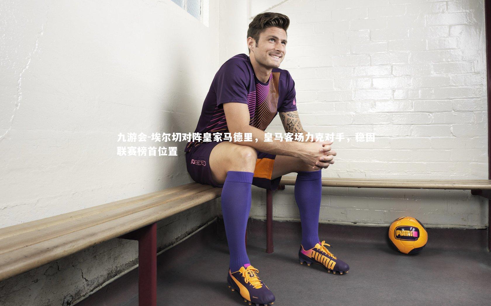 埃尔切对阵皇家马德里，皇马客场力克对手，稳固联赛榜首位置